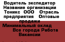 Водитель-экспедитор › Название организации ­ Тоникс, ООО › Отрасль предприятия ­ Оптовые продажи › Минимальный оклад ­ 50 000 - Все города Работа » Вакансии   